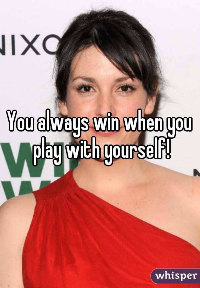 You always win when you play with yourself!