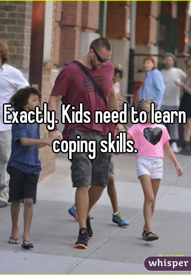 Exactly. Kids need to learn coping skills. 