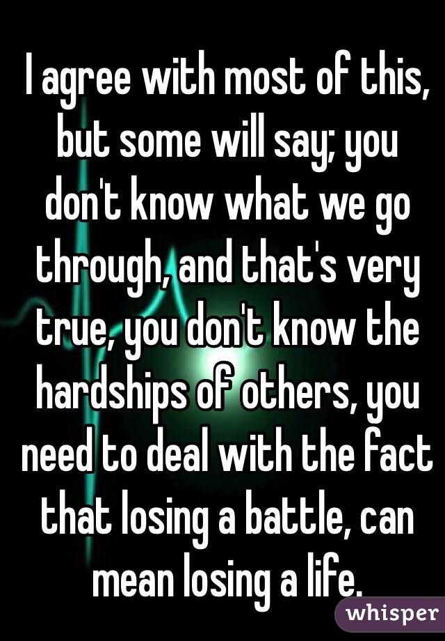 I agree with most of this, but some will say; you don't know what we go through, and that's very true, you don't know the hardships of others, you need to deal with the fact that losing a battle, can mean losing a life.