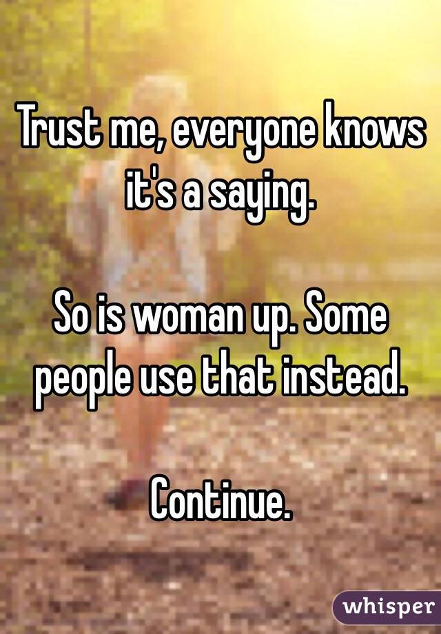 Trust me, everyone knows it's a saying. 

So is woman up. Some people use that instead. 

Continue. 