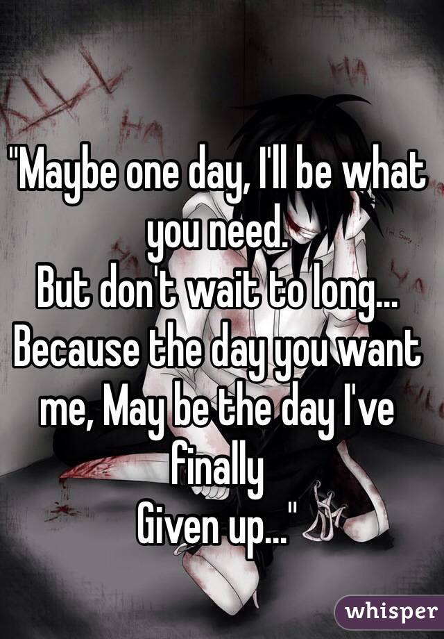 "Maybe one day, I'll be what you need.
But don't wait to long...
Because the day you want me, May be the day I've finally 
Given up..." 