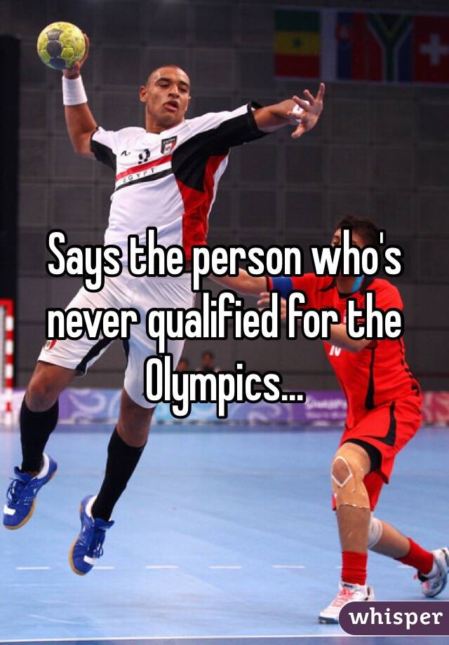 Says the person who's never qualified for the Olympics... 