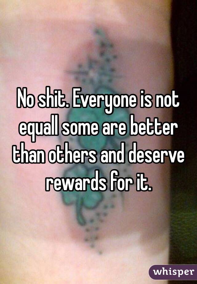 No shit. Everyone is not equall some are better than others and deserve rewards for it.