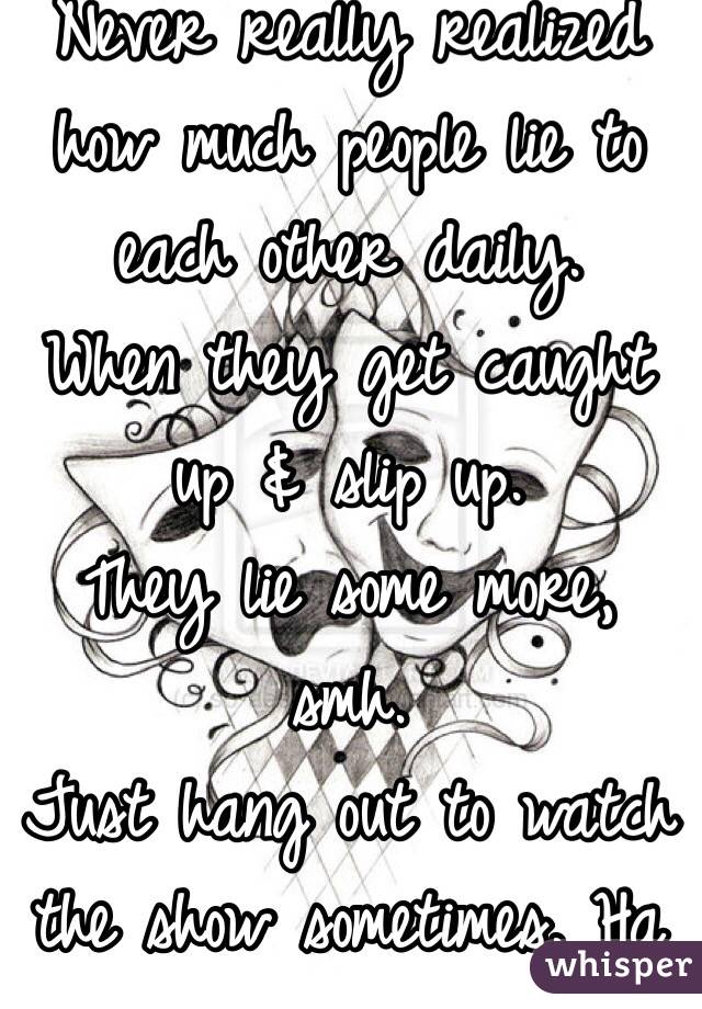 Never really realized how much people lie to each other daily.
When they get caught up & slip up.
They lie some more, smh.
Just hang out to watch the show sometimes. Ha