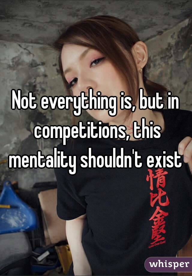 Not everything is, but in competitions, this mentality shouldn't exist 