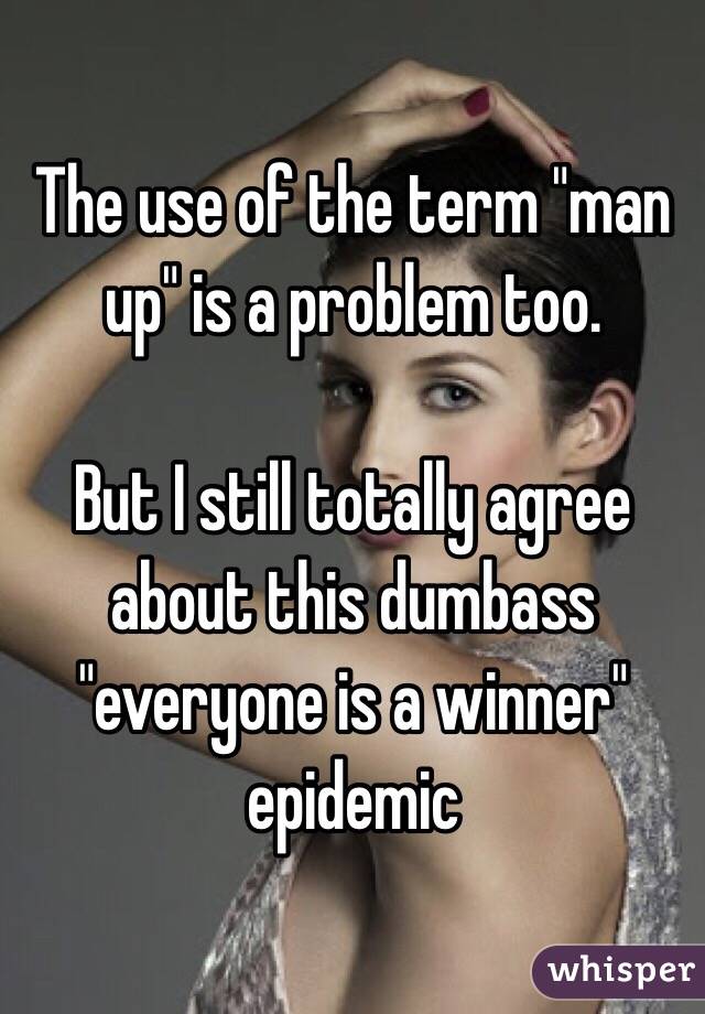 The use of the term "man up" is a problem too. 

But I still totally agree about this dumbass "everyone is a winner" epidemic