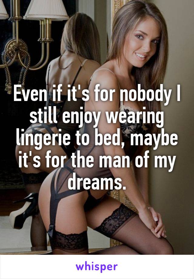Even if it's for nobody I still enjoy wearing lingerie to bed, maybe it's for the man of my dreams.
