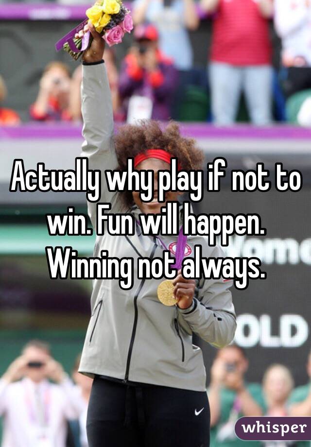 Actually why play if not to win. Fun will happen. Winning not always. 