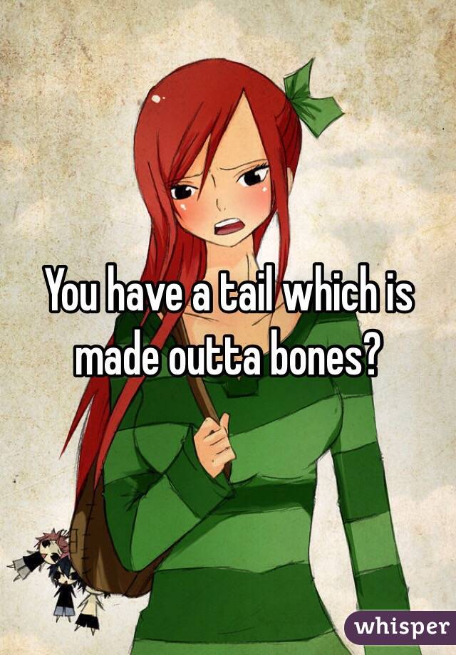 You have a tail which is made outta bones?