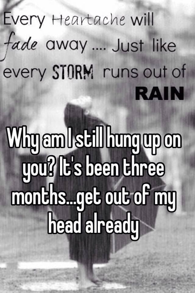 why-am-i-still-hung-up-on-you-it-s-been-three-months-get-out-of-my
