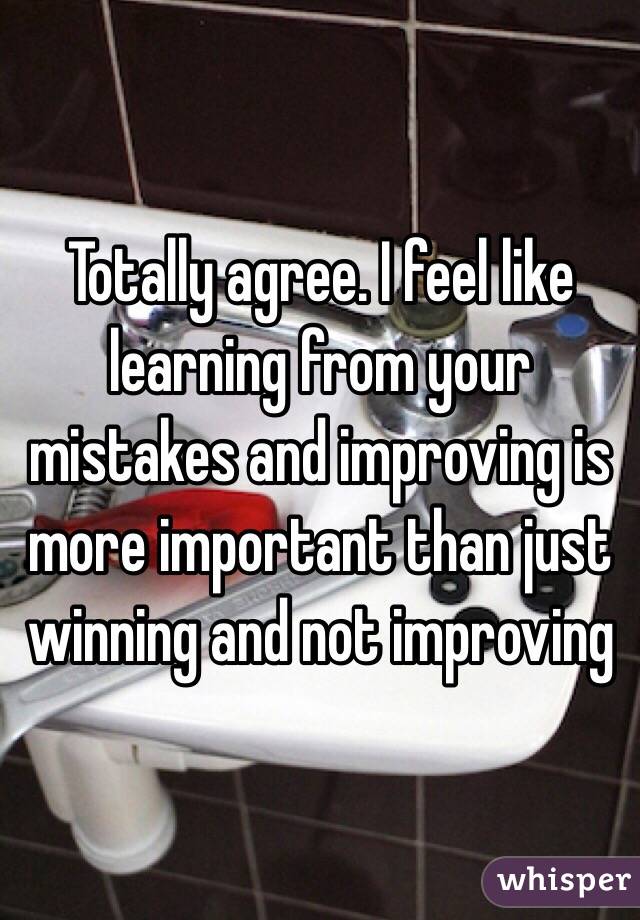 Totally agree. I feel like learning from your mistakes and improving is more important than just winning and not improving