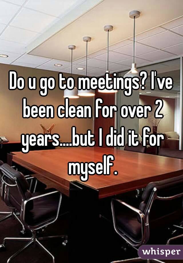 Do u go to meetings? I've been clean for over 2 years....but I did it for myself.