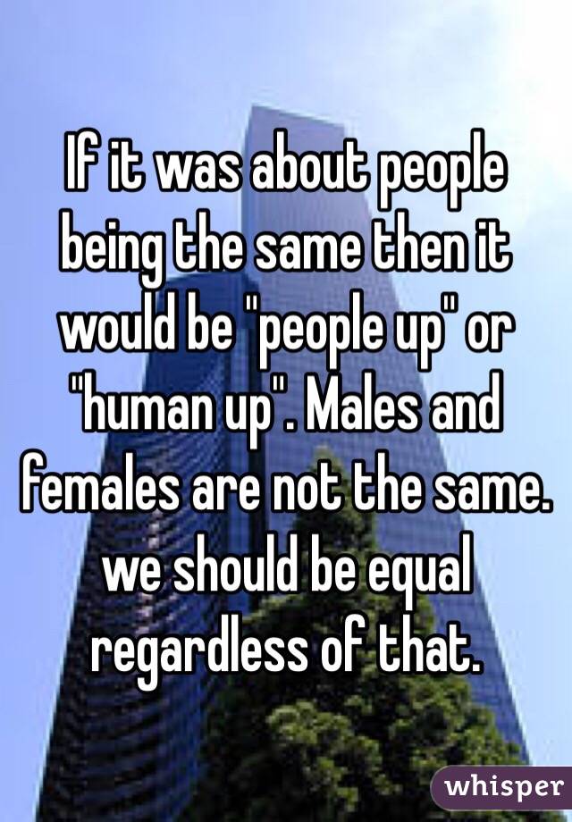 If it was about people being the same then it would be "people up" or "human up". Males and females are not the same. we should be equal regardless of that. 