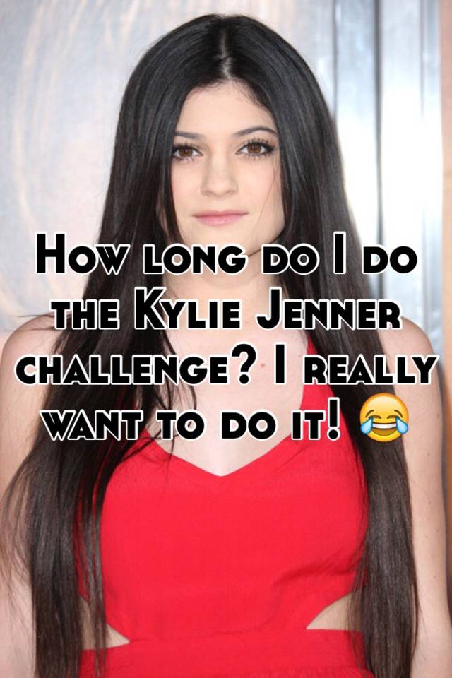 How Long Do I Do The Kylie Jenner Challenge I Really Want To Do It 😂
