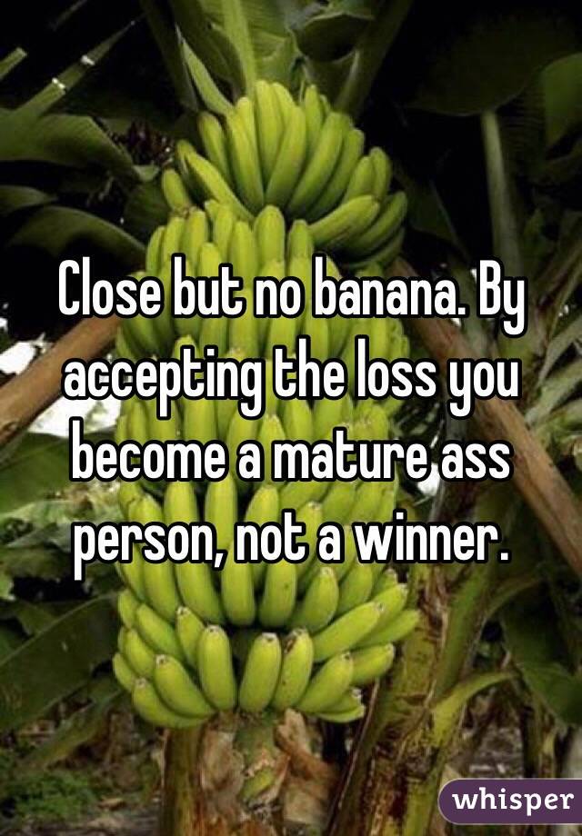 Close but no banana. By accepting the loss you become a mature ass person, not a winner. 