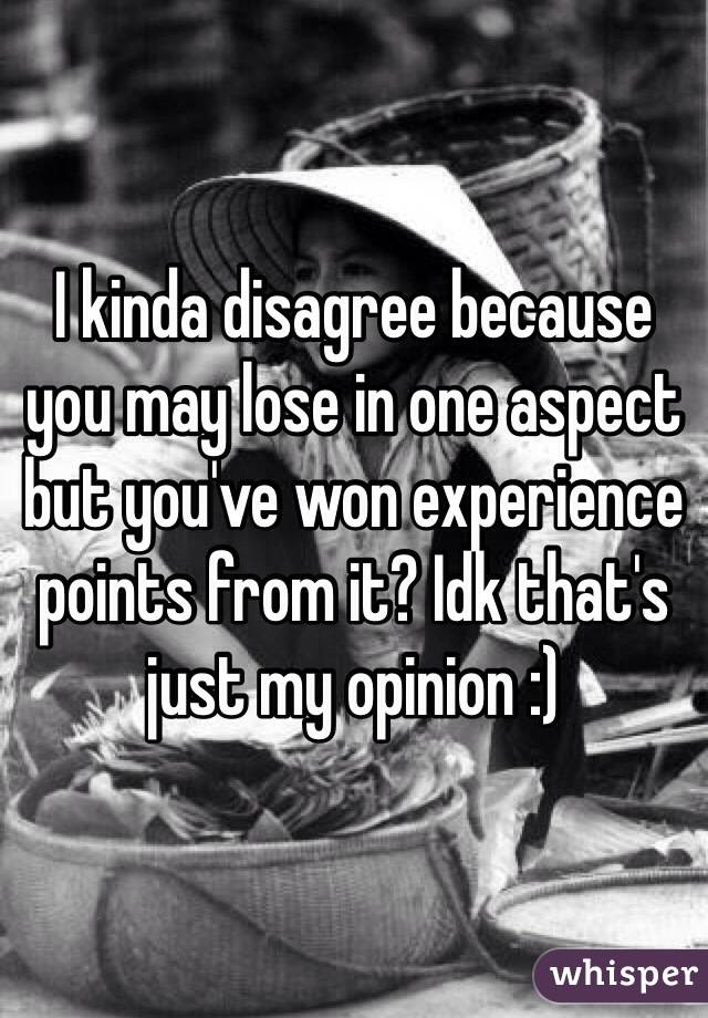 I kinda disagree because you may lose in one aspect but you've won experience points from it? Idk that's just my opinion :)