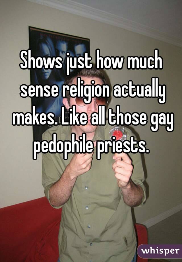Shows just how much sense religion actually makes. Like all those gay pedophile priests. 