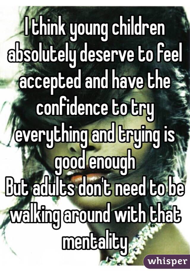 I think young children absolutely deserve to feel accepted and have the confidence to try everything and trying is good enough
But adults don't need to be walking around with that mentality 