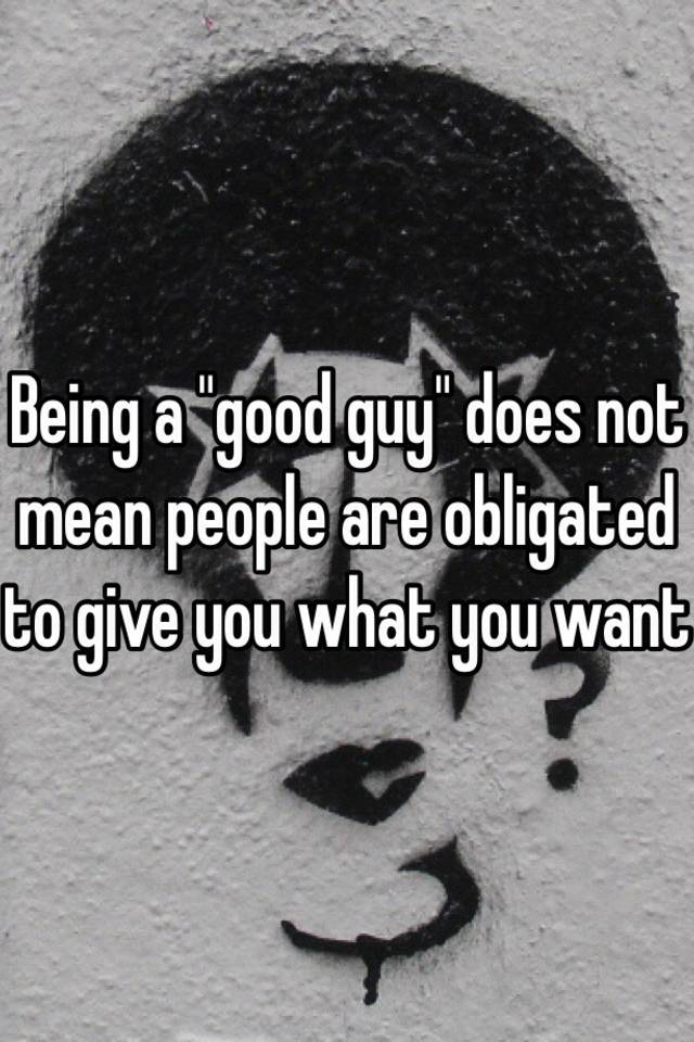 being-a-good-guy-does-not-mean-people-are-obligated-to-give-you-what