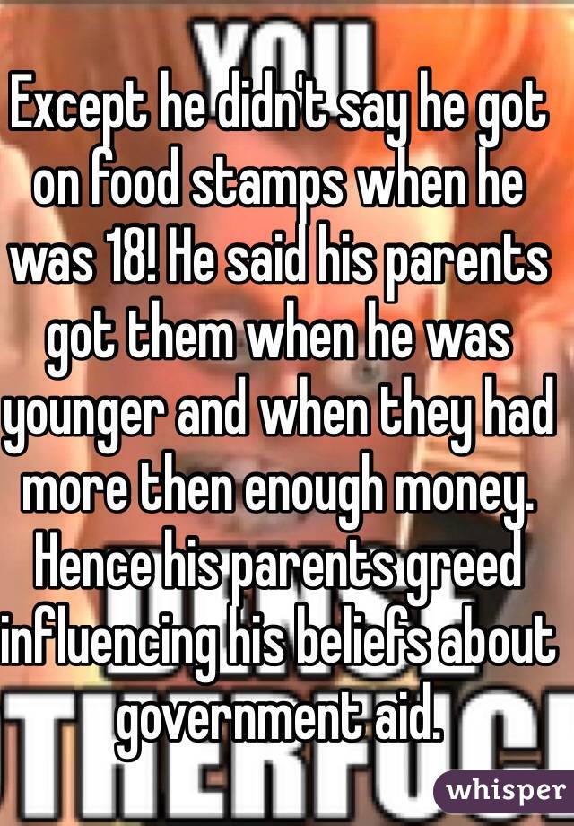 Except he didn't say he got on food stamps when he was 18! He said his parents got them when he was younger and when they had more then enough money. Hence his parents greed influencing his beliefs about government aid. 