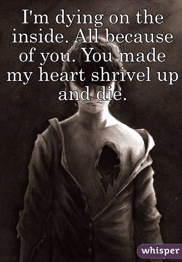 I'm dying on the inside. All because of you. You made my heart shrivel up and die. 