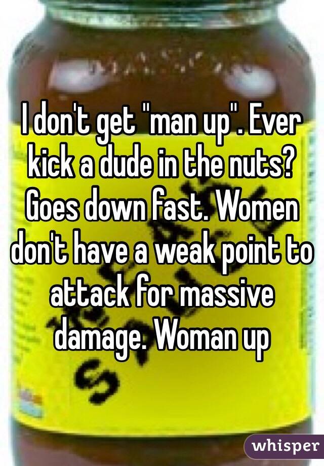 I don't get "man up". Ever kick a dude in the nuts? Goes down fast. Women don't have a weak point to attack for massive damage. Woman up