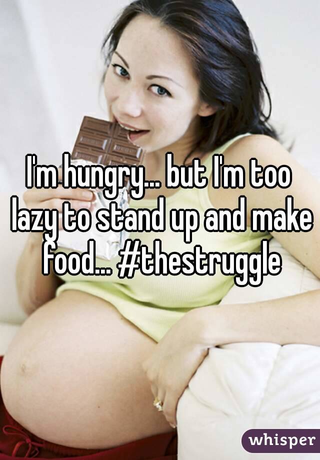 I'm hungry... but I'm too lazy to stand up and make food... #thestruggle