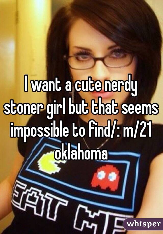 I Want A Cute Nerdy Stoner Girl But That Seems Impossible To Find M 21 Oklahoma