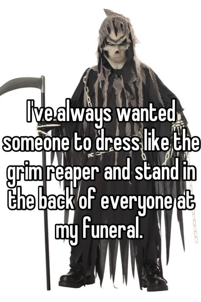 I Ve Always Wanted Someone To Dress Like The Grim Reaper And Stand In The Back Of Everyone At My