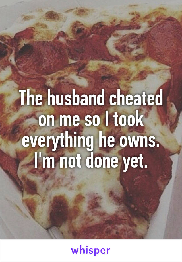 The husband cheated on me so I took everything he owns. I'm not done yet.
