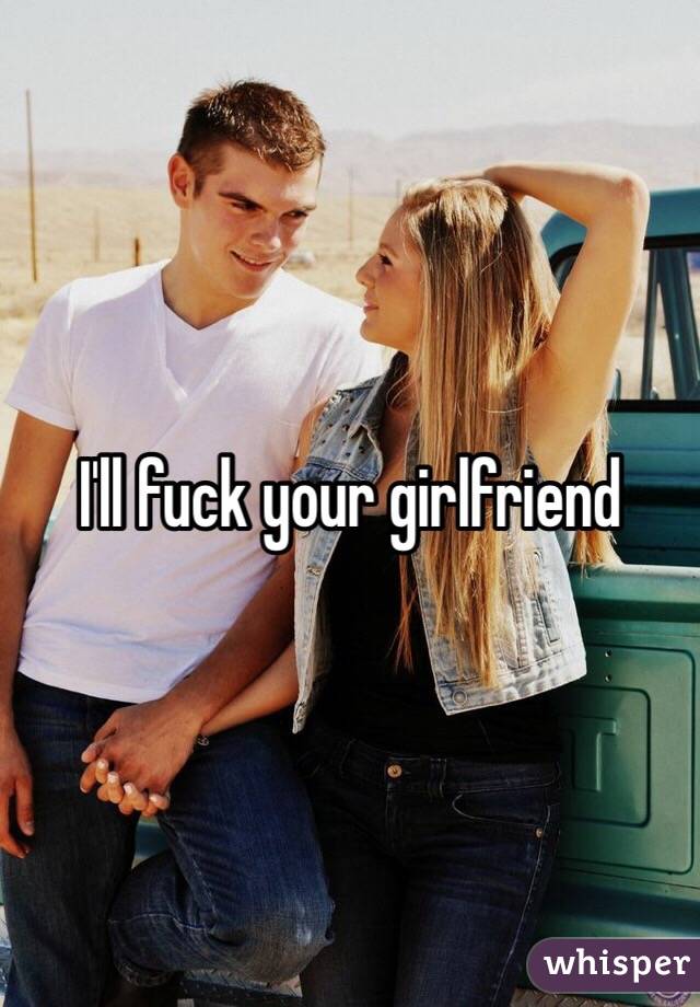 Ill fuck your girlfriend