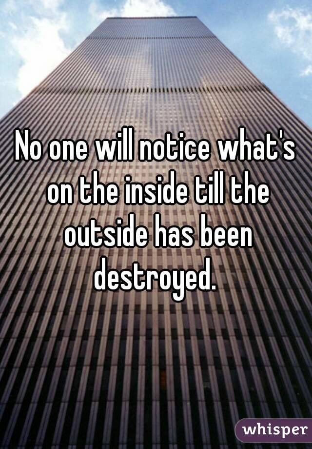 No one will notice what's on the inside till the outside has been destroyed. 