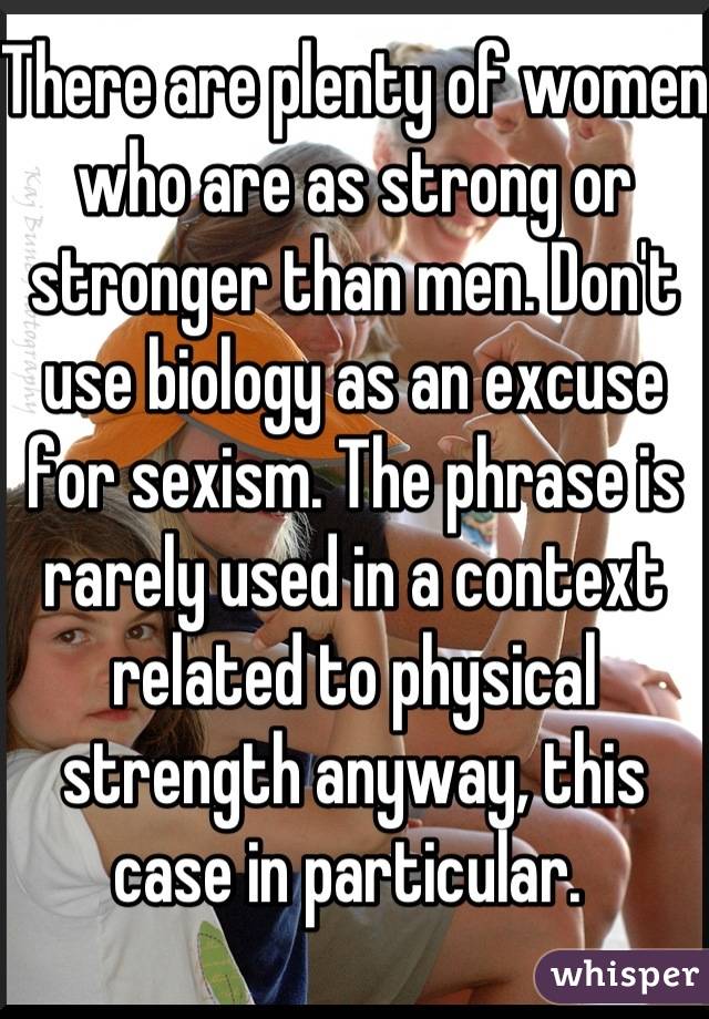 There are plenty of women who are as strong or stronger than men. Don't use biology as an excuse for sexism. The phrase is rarely used in a context related to physical strength anyway, this case in particular. 