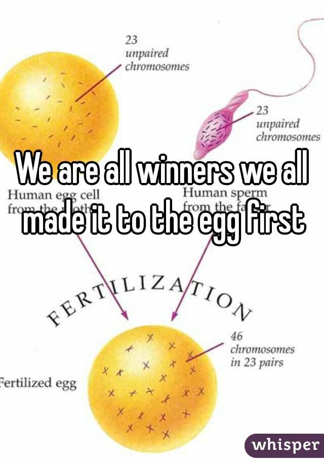 We are all winners we all made it to the egg first
 