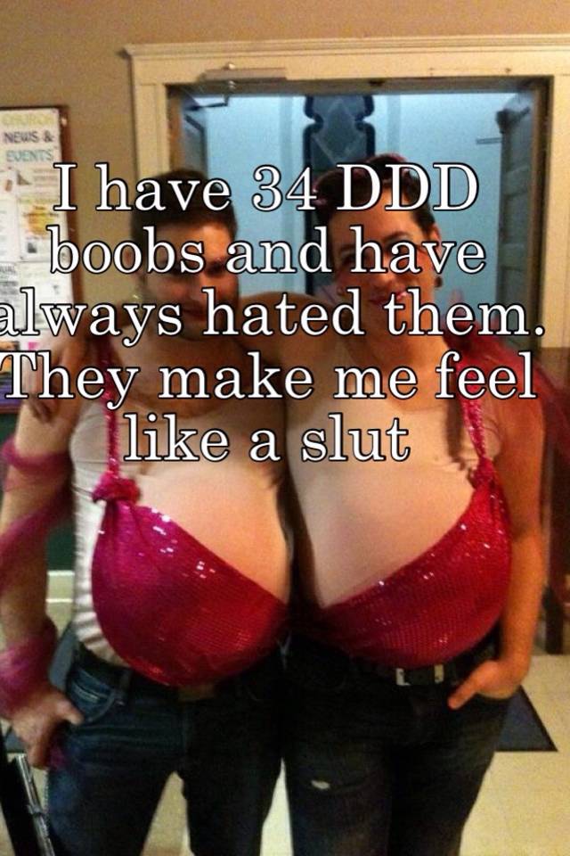 I have 34 DDD boobs and have always hated them. They make me feel like a  slut