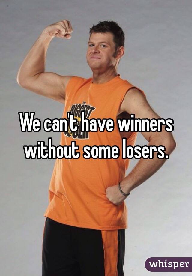 We can't have winners without some losers. 