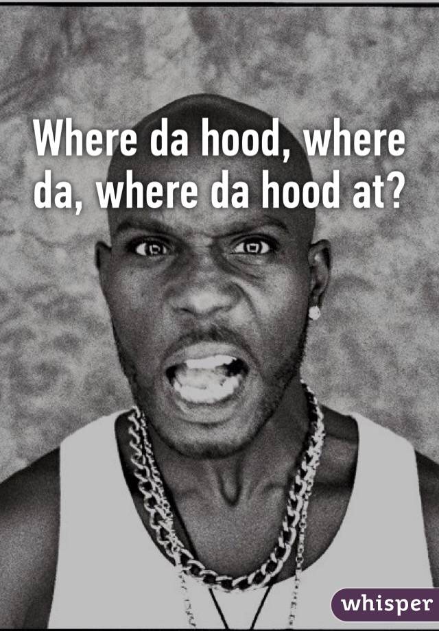 Where da hood, where da, where da hood at?