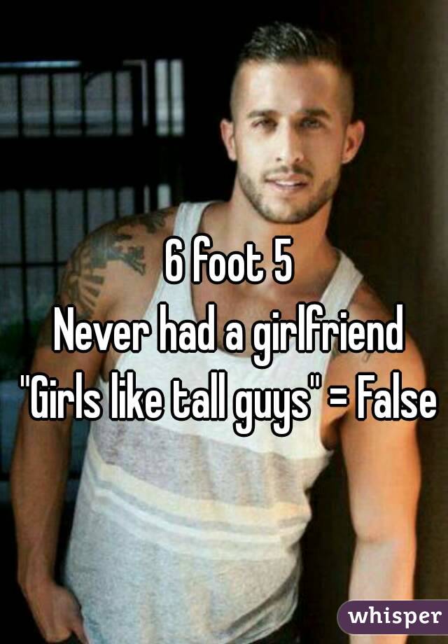 6 foot 5
Never had a girlfriend
"Girls like tall guys" = False