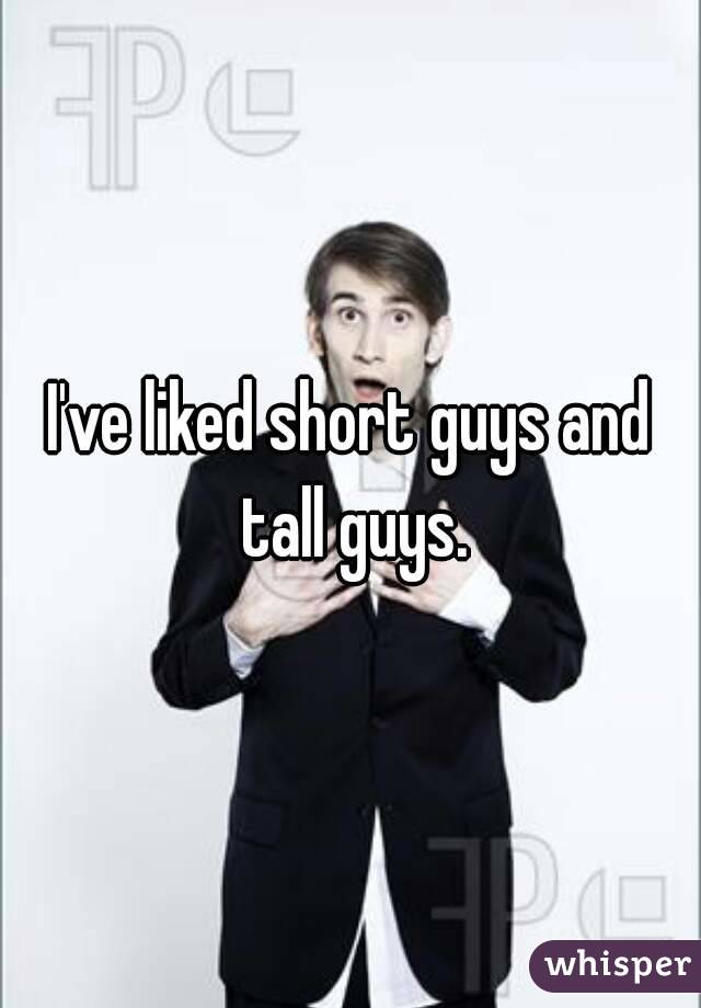 I've liked short guys and tall guys.