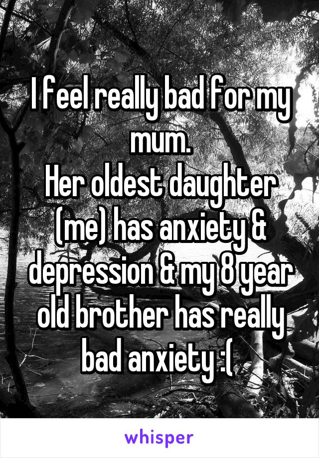 I feel really bad for my mum.
Her oldest daughter (me) has anxiety & depression & my 8 year old brother has really bad anxiety :( 