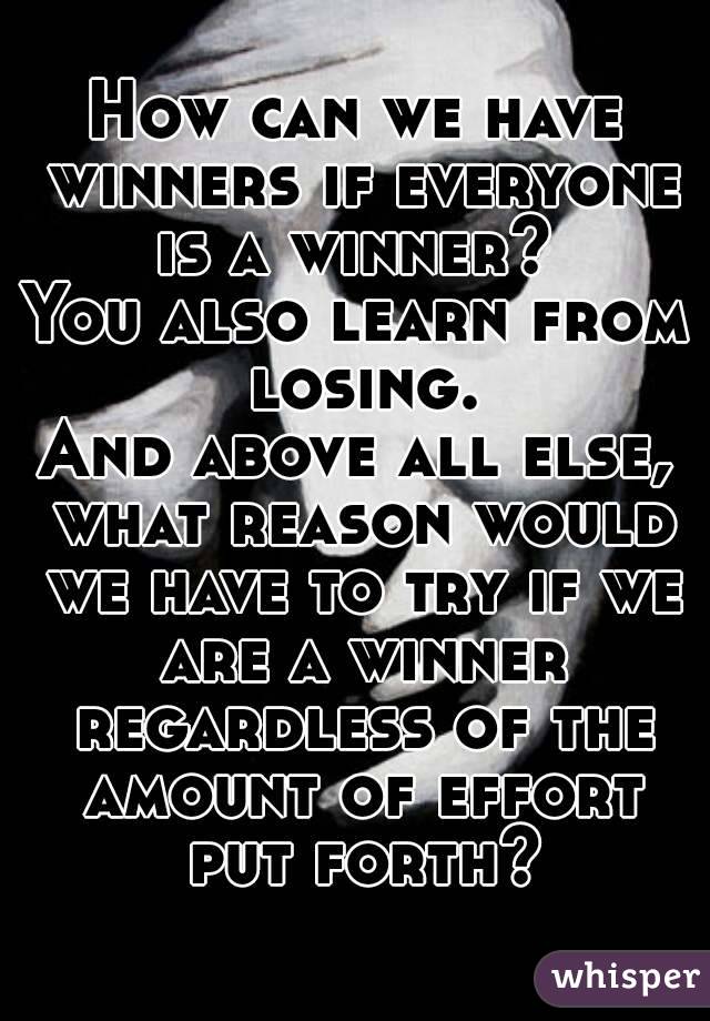 How can we have winners if everyone is a winner? 
You also learn from losing.
And above all else, what reason would we have to try if we are a winner regardless of the amount of effort put forth?