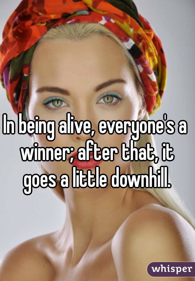 In being alive, everyone's a winner; after that, it goes a little downhill.