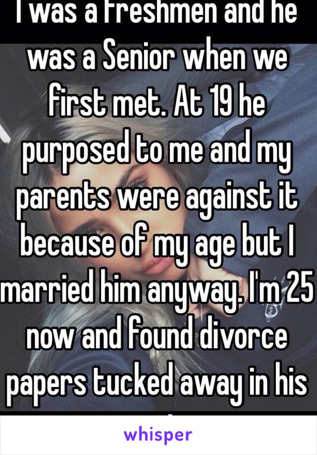 I was a freshmen and he was a Senior when we first met. At 19 he purposed to me and my parents were against it because of my age but I married him anyway. I'm 25 now and found divorce papers tucked away in his coat.