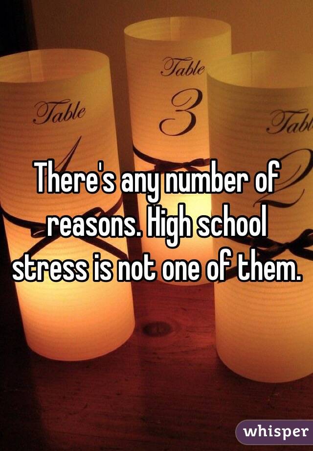 There's any number of reasons. High school stress is not one of them. 