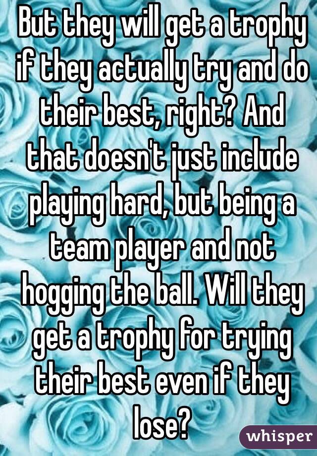 But they will get a trophy if they actually try and do their best, right? And that doesn't just include playing hard, but being a team player and not hogging the ball. Will they get a trophy for trying their best even if they lose?