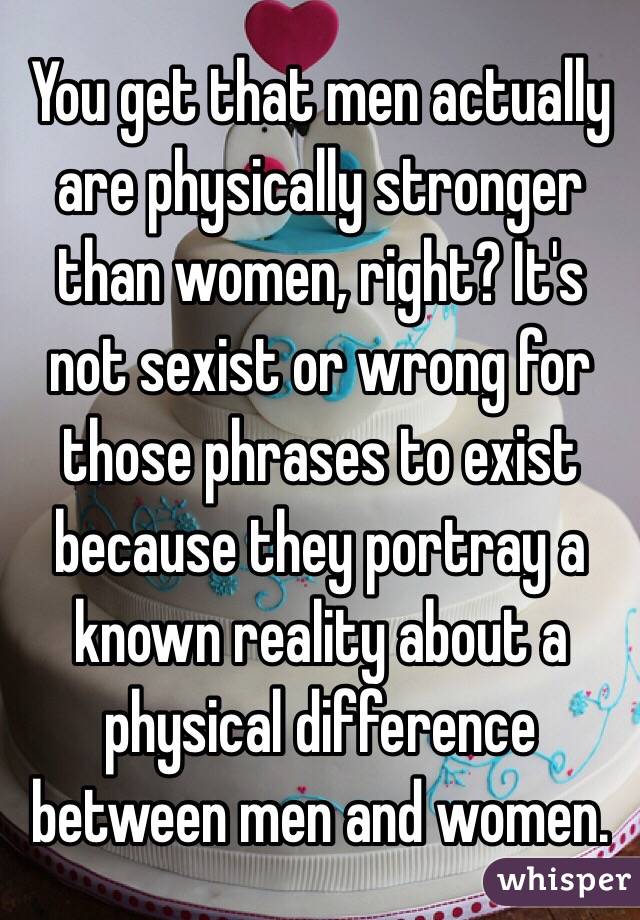 You get that men actually are physically stronger than women, right? It's not sexist or wrong for those phrases to exist because they portray a known reality about a physical difference between men and women.