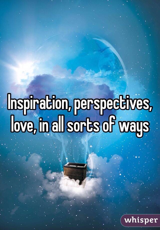 Inspiration, perspectives, love, in all sorts of ways 