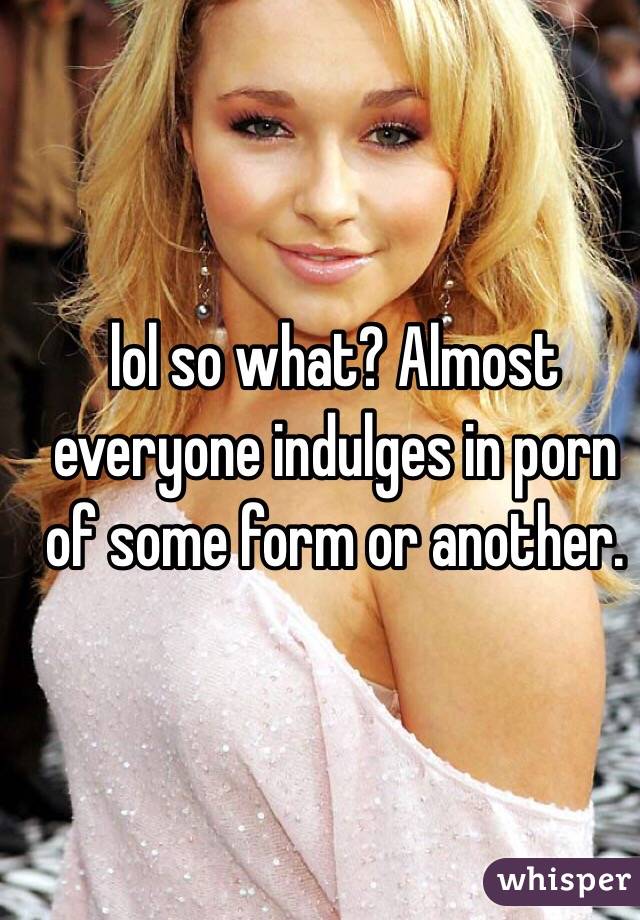 lol so what? Almost everyone indulges in porn of some form or another. 