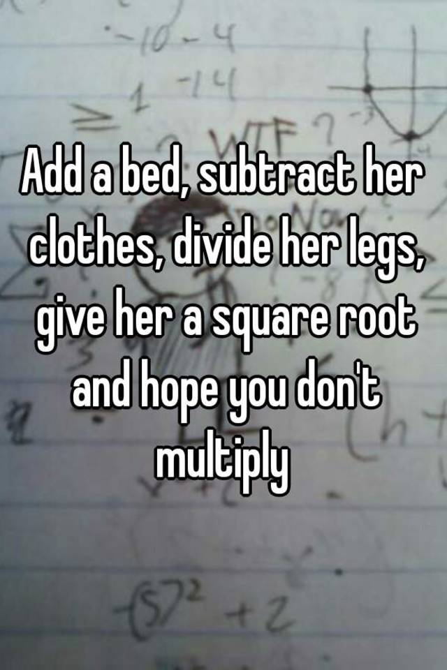 Add A Bed Subtract Her Clothes Divide Her Legs Give Her A Square Root And Hope You Don T Multiply