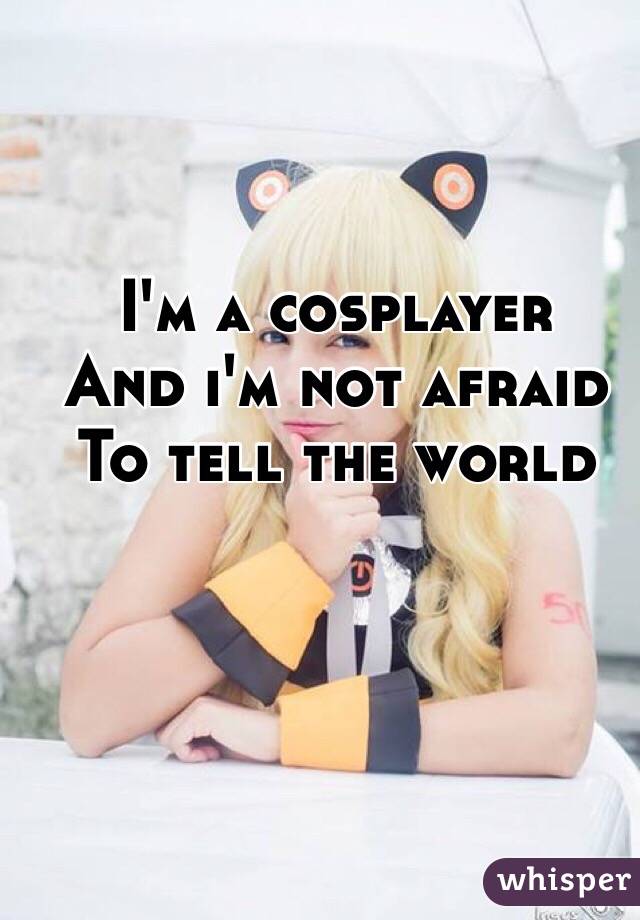 I'm a cosplayer
And i'm not afraid
To tell the world